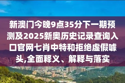 新澳門今晚9點(diǎn)35分下一期預(yù)測(cè)及2025新奧歷史記錄查詢?nèi)肟诠倬W(wǎng)七肖中特和拒絕虛假噱頭,全面釋義、解釋與落實(shí)