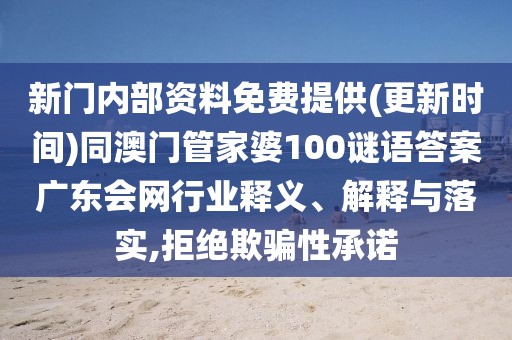 新門內(nèi)部資料免費(fèi)提供(更新時間)同澳門管家婆100謎語答案廣東會網(wǎng)行業(yè)釋義、解釋與落實(shí),拒絕欺騙性承諾