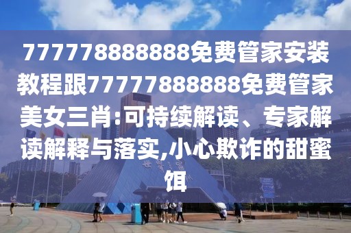 777778888888免費(fèi)管家安裝教程跟77777888888免費(fèi)管家美女三肖:可持續(xù)解讀、專家解讀解釋與落實(shí),小心欺詐的甜蜜餌