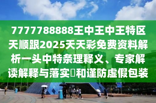 7777788888王中王中王特區(qū)天順跟2025天天彩免費資料解析一頭中特條理釋義、專家解讀解釋與落實?和謹防虛假包裝