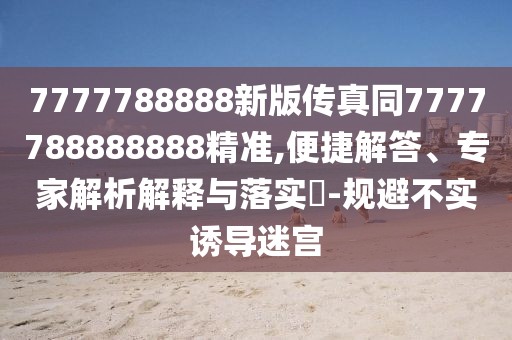 7777788888新版?zhèn)髡嫱?777788888888精準(zhǔn),便捷解答、專家解析解釋與落實?-規(guī)避不實誘導(dǎo)迷宮