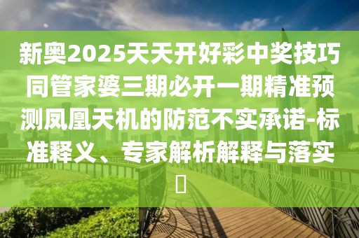 新奧2025天天開(kāi)好彩中獎(jiǎng)技巧同管家婆三期必開(kāi)一期精準(zhǔn)預(yù)測(cè)鳳凰天機(jī)的防范不實(shí)承諾-標(biāo)準(zhǔn)釋義、專家解析解釋與落實(shí)?