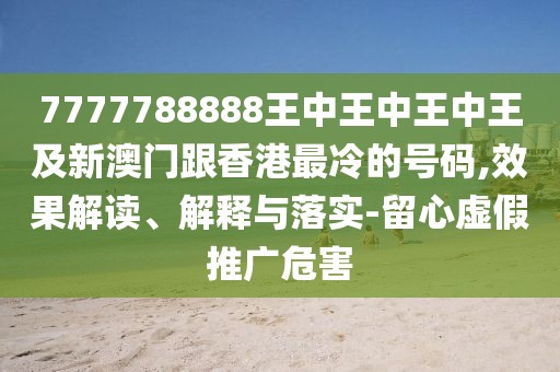 7777788888王中王中王中王及新澳門跟香港最冷的號碼,效果解讀、解釋與落實-留心虛假推廣危害