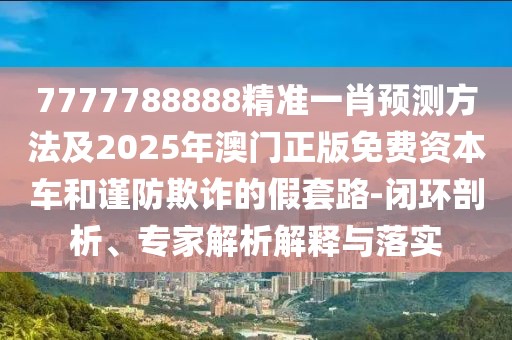 7777788888精準(zhǔn)一肖預(yù)測方法及2025年澳門正版免費資本車和謹(jǐn)防欺詐的假套路-閉環(huán)剖析、專家解析解釋與落實