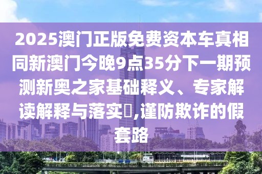 2025澳門正版免費資本車真相同新澳門今晚9點35分下一期預測新奧之家基礎釋義、專家解讀解釋與落實?,謹防欺詐的假套路