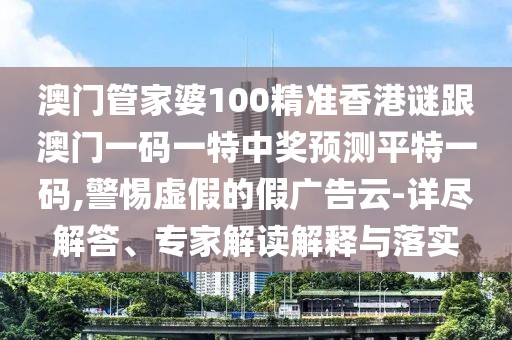澳門管家婆100精準(zhǔn)香港謎跟澳門一碼一特中獎(jiǎng)?lì)A(yù)測(cè)平特一碼,警惕虛假的假?gòu)V告云-詳盡解答、專家解讀解釋與落實(shí)
