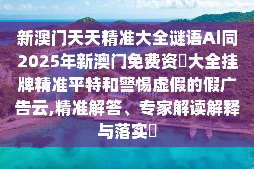 新澳門天天精準(zhǔn)大全謎語Ai同2025年新澳門免費(fèi)資枓大全掛牌精準(zhǔn)平特和警惕虛假的假廣告云,精準(zhǔn)解答、專家解讀解釋與落實(shí)?