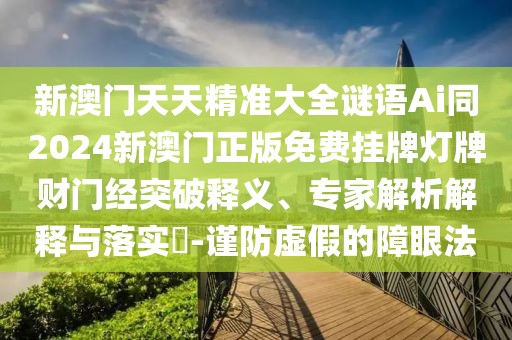 新澳門(mén)天天精準(zhǔn)大全謎語(yǔ)Ai同2024新澳門(mén)正版免費(fèi)掛牌燈牌財(cái)門(mén)經(jīng)突破釋義、專(zhuān)家解析解釋與落實(shí)?-謹(jǐn)防虛假的障眼法