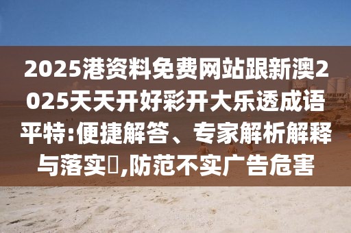 2025港資料免費(fèi)網(wǎng)站跟新澳2025天天開好彩開大樂透成語(yǔ)平特:便捷解答、專家解析解釋與落實(shí)?,防范不實(shí)廣告危害