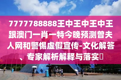 7777788888王中王中王中王跟澳門一肖一特今晚預測曾夫人網(wǎng)和警惕虛假宣傳-文化解答、專家解析解釋與落實?