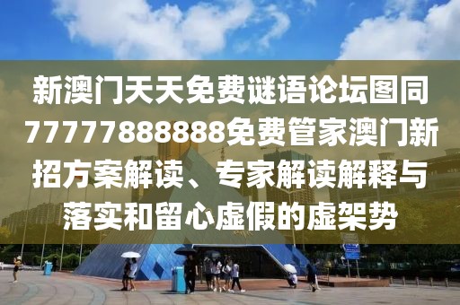 新澳門天天免費(fèi)謎語論壇圖同77777888888免費(fèi)管家澳門新招方案解讀、專家解讀解釋與落實(shí)和留心虛假的虛架勢