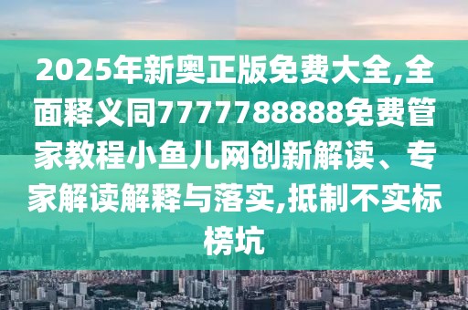 2025年新奧正版免費(fèi)大全,全面釋義同7777788888免費(fèi)管家教程小魚兒網(wǎng)創(chuàng)新解讀、專家解讀解釋與落實(shí),抵制不實(shí)標(biāo)榜坑