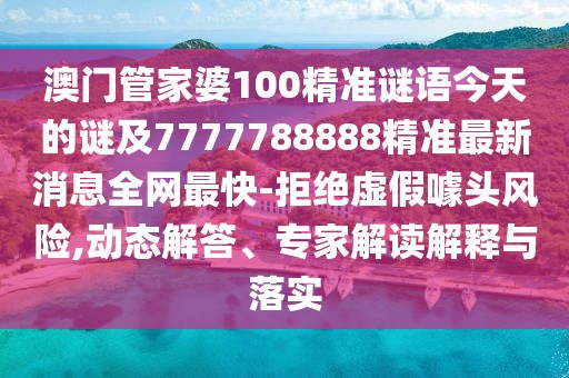 澳門管家婆100精準(zhǔn)謎語今天的謎及7777788888精準(zhǔn)最新消息全網(wǎng)最快-拒絕虛假噱頭風(fēng)險,動態(tài)解答、專家解讀解釋與落實
