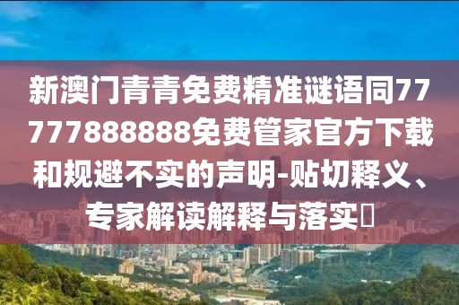 新澳門青青免費(fèi)精準(zhǔn)謎語同77777888888免費(fèi)管家官方下載和規(guī)避不實(shí)的聲明-貼切釋義、專家解讀解釋與落實(shí)?