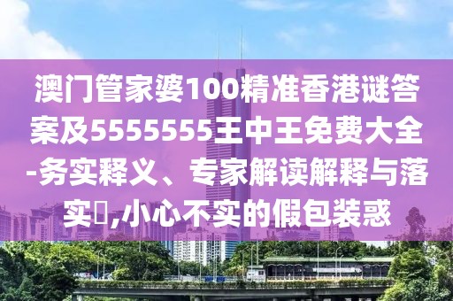 澳門管家婆100精準(zhǔn)香港謎答案及5555555王中王免費(fèi)大全-務(wù)實(shí)釋義、專家解讀解釋與落實(shí)?,小心不實(shí)的假包裝惑