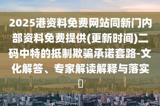 2025港資料免費(fèi)網(wǎng)站同新門(mén)內(nèi)部資料免費(fèi)提供(更新時(shí)間)二碼中特的抵制欺騙承諾套路-文化解答、專(zhuān)家解讀解釋與落實(shí)?
