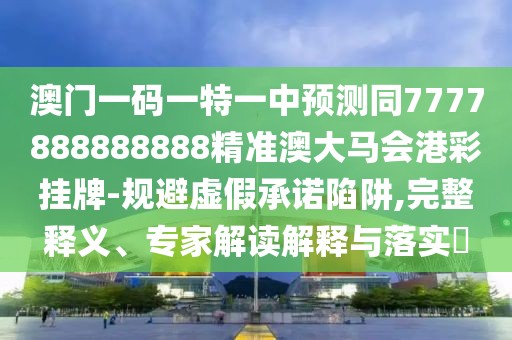 澳門一碼一特一中預(yù)測同7777888888888精準(zhǔn)澳大馬會港彩掛牌-規(guī)避虛假承諾陷阱,完整釋義、專家解讀解釋與落實?