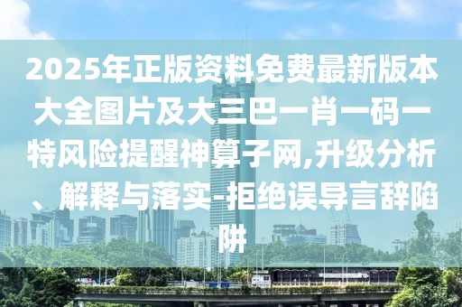 2025年正版資料免費最新版本大全圖片及大三巴一肖一碼一特風險提醒神算子網(wǎng),升級分析、解釋與落實-拒絕誤導言辭陷阱