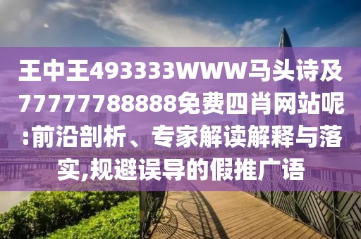 王中王493333WWW馬頭詩(shī)及77777788888免費(fèi)四肖網(wǎng)站呢:前沿剖析、專(zhuān)家解讀解釋與落實(shí),規(guī)避誤導(dǎo)的假推廣語(yǔ)