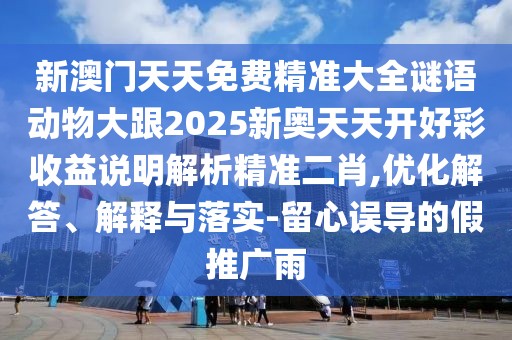 新澳門(mén)天天免費(fèi)精準(zhǔn)大全謎語(yǔ)動(dòng)物大跟2025新奧天天開(kāi)好彩收益說(shuō)明解析精準(zhǔn)二肖,優(yōu)化解答、解釋與落實(shí)-留心誤導(dǎo)的假推廣雨