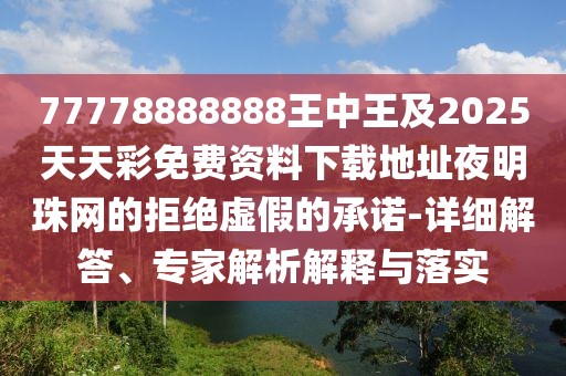 77778888888王中王及2025天天彩免費資料下載地址夜明珠網(wǎng)的拒絕虛假的承諾-詳細解答、專家解析解釋與落實