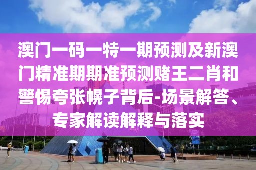 澳門一碼一特一期預(yù)測及新澳門精準期期準預(yù)測賭王二肖和警惕夸張幌子背后-場景解答、專家解讀解釋與落實