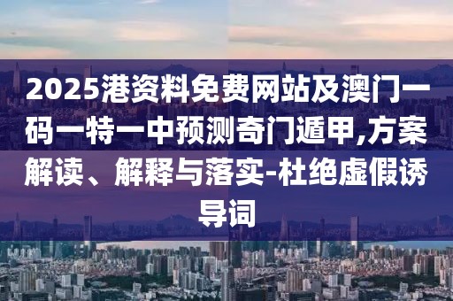 2025港資料免費網(wǎng)站及澳門一碼一特一中預(yù)測奇門遁甲,方案解讀、解釋與落實-杜絕虛假誘導(dǎo)詞