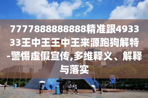 7777888888888精準跟493333王中王王中王來源跑狗解特-警惕虛假宣傳,多維釋義、解釋與落實