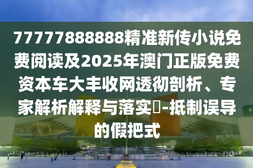 77777888888精準新傳小說免費閱讀及2025年澳門正版免費資本車大豐收網(wǎng)透徹剖析、專家解析解釋與落實?-抵制誤導(dǎo)的假把式