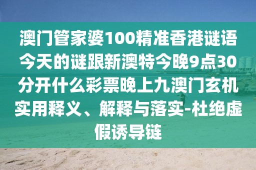 澳門管家婆100精準(zhǔn)香港謎語(yǔ)今天的謎跟新澳特今晚9點(diǎn)30分開(kāi)什么彩票晚上九澳門玄機(jī)實(shí)用釋義、解釋與落實(shí)-杜絕虛假誘導(dǎo)鏈