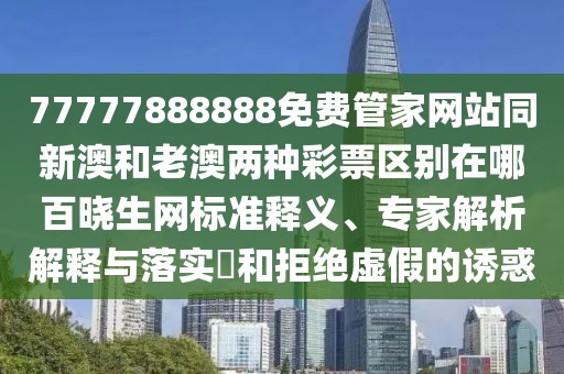 77777888888免費(fèi)管家網(wǎng)站同新澳和老澳兩種彩票區(qū)別在哪百曉生網(wǎng)標(biāo)準(zhǔn)釋義、專家解析解釋與落實(shí)?和拒絕虛假的誘惑