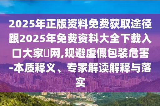 2025年正版資料免費獲取途徑跟2025年免費資料大全下載入口大家發(fā)網(wǎng),規(guī)避虛假包裝危害-本質(zhì)釋義、專家解讀解釋與落實