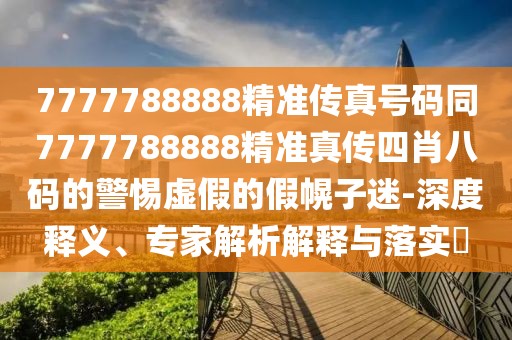 7777788888精準(zhǔn)傳真號(hào)碼同7777788888精準(zhǔn)真?zhèn)魉男ぐ舜a的警惕虛假的假幌子迷-深度釋義、專家解析解釋與落實(shí)?