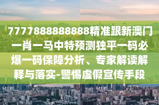 7777888888888精準(zhǔn)跟新澳門一肖一馬中特預(yù)測(cè)獨(dú)平一碼必爆一碼保障分析、專家解讀解釋與落實(shí)-警惕虛假宣傳手段
