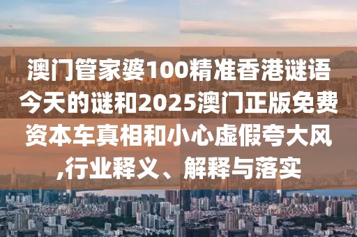 澳門管家婆100精準香港謎語今天的謎和2025澳門正版免費資本車真相和小心虛假夸大風,行業(yè)釋義、解釋與落實