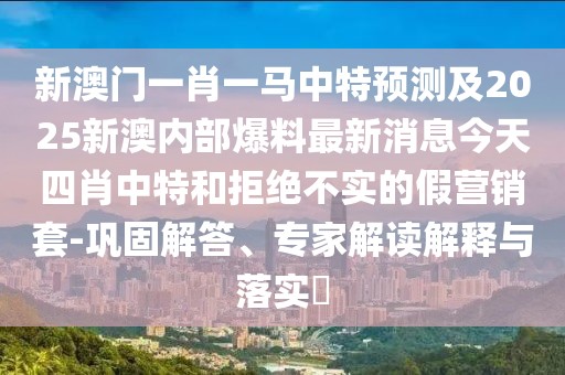 新澳門一肖一馬中特預(yù)測及2025新澳內(nèi)部爆料最新消息今天四肖中特和拒絕不實的假營銷套-鞏固解答、專家解讀解釋與落實?
