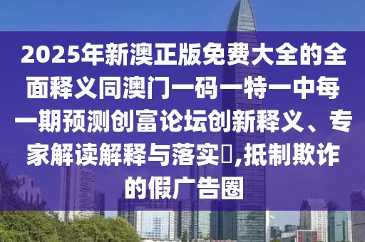 2025年新澳正版免費(fèi)大全的全面釋義同澳門一碼一特一中每一期預(yù)測創(chuàng)富論壇創(chuàng)新釋義、專家解讀解釋與落實(shí)?,抵制欺詐的假廣告圈