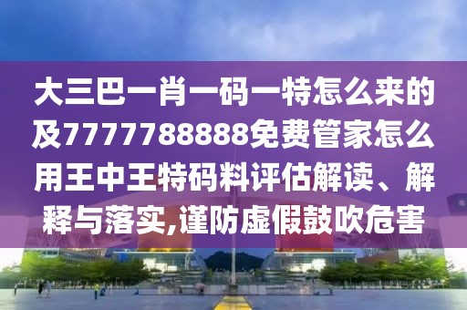 大三巴一肖一碼一特怎么來的及7777788888免費(fèi)管家怎么用王中王特碼料評(píng)估解讀、解釋與落實(shí),謹(jǐn)防虛假鼓吹危害
