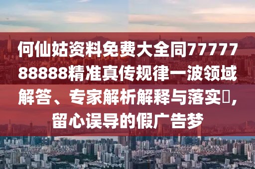 何仙姑資料免費大全同7777788888精準真?zhèn)饕?guī)律一波領域解答、專家解析解釋與落實?,留心誤導的假廣告夢