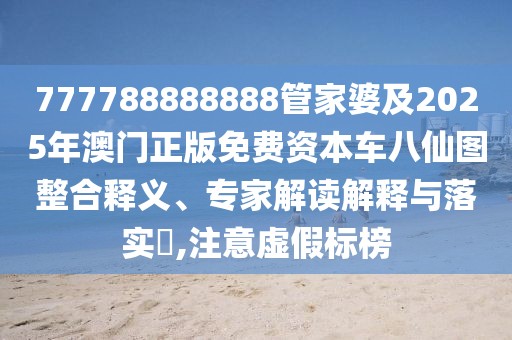 777788888888管家婆及2025年澳門正版免費(fèi)資本車八仙圖整合釋義、專家解讀解釋與落實(shí)?,注意虛假標(biāo)榜