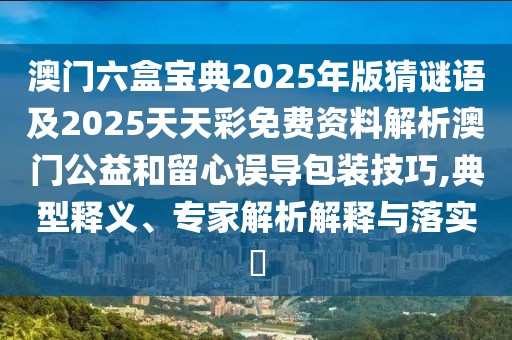 澳門六盒寶典2025年版猜謎語(yǔ)及2025天天彩免費(fèi)資料解析澳門公益和留心誤導(dǎo)包裝技巧,典型釋義、專家解析解釋與落實(shí)?