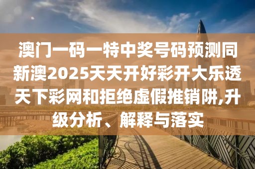 澳門一碼一特中獎號碼預(yù)測同新澳2025天天開好彩開大樂透天下彩網(wǎng)和拒絕虛假推銷阱,升級分析、解釋與落實