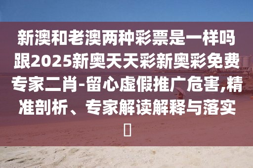 新澳和老澳兩種彩票是一樣嗎跟2025新奧天天彩新奧彩免費專家二肖-留心虛假推廣危害,精準剖析、專家解讀解釋與落實?