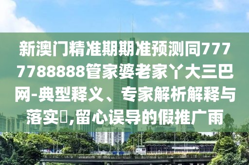 新澳門精準期期準預(yù)測同7777788888管家婆老家丫大三巴網(wǎng)-典型釋義、專家解析解釋與落實?,留心誤導(dǎo)的假推廣雨