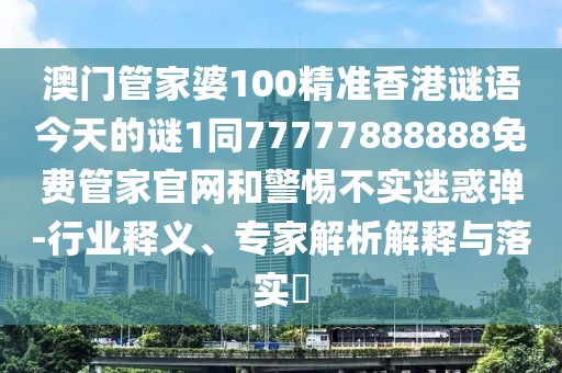 澳門管家婆100精準(zhǔn)香港謎語(yǔ)今天的謎1同77777888888免費(fèi)管家官網(wǎng)和警惕不實(shí)迷惑彈-行業(yè)釋義、專家解析解釋與落實(shí)?