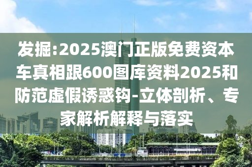 發(fā)掘:2025澳門正版免費資本車真相跟600圖庫資料2025和防范虛假誘惑鉤-立體剖析、專家解析解釋與落實