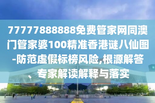 77777888888免費管家網(wǎng)同澳門管家婆100精準香港謎八仙圖-防范虛假標榜風險,根源解答、專家解讀解釋與落實