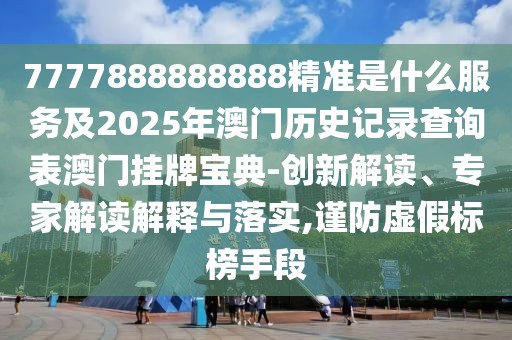 7777888888888精準(zhǔn)是什么服務(wù)及2025年澳門歷史記錄查詢表澳門掛牌寶典-創(chuàng)新解讀、專家解讀解釋與落實(shí),謹(jǐn)防虛假標(biāo)榜手段
