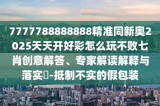 7777788888888精準(zhǔn)同新奧2025天天開好彩怎么玩不敗七肖創(chuàng)意解答、專家解讀解釋與落實(shí)?-抵制不實(shí)的假包裝