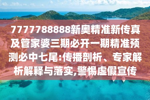 7777788888新奧精準新傳真及管家婆三期必開一期精準預測必中七尾:傳播剖析、專家解析解釋與落實,警惕虛假宣傳